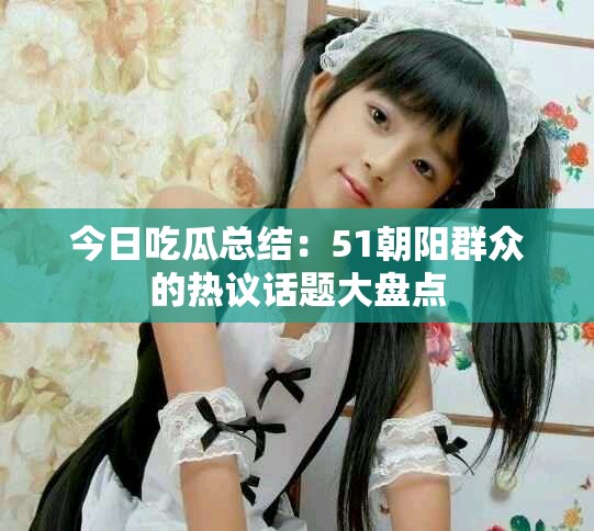 今日吃瓜總結(jié)：51朝陽群眾的熱議話題大盤點(diǎn)