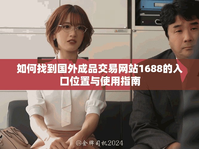 如何找到國(guó)外成品交易網(wǎng)站1688的入口位置與使用指南