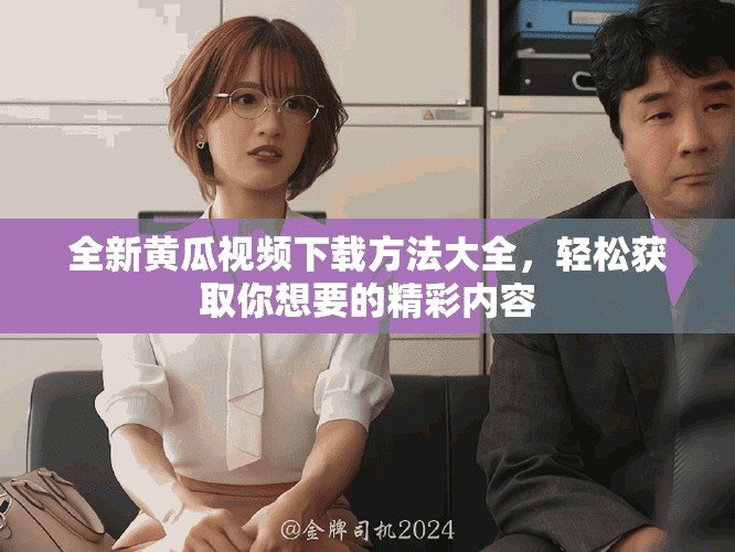 全新黃瓜視頻下載方法大全，輕松獲取你想要的精彩內容