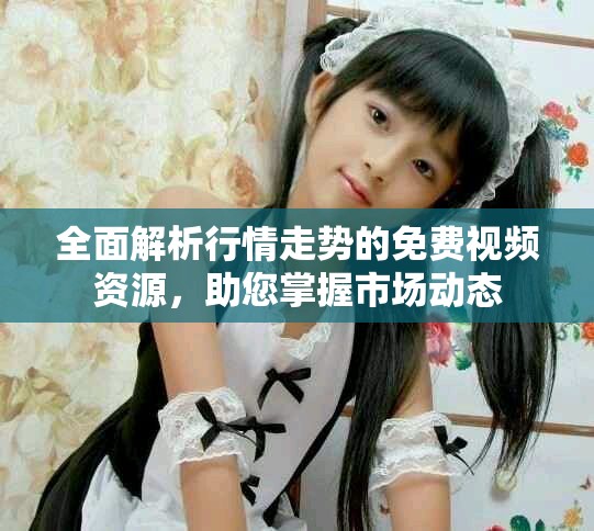 全面解析行情走勢的免費視頻資源，助您掌握市場動態(tài)