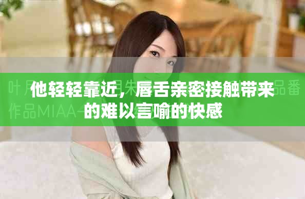 他輕輕靠近，唇舌親密接觸帶來的難以言喻的快感