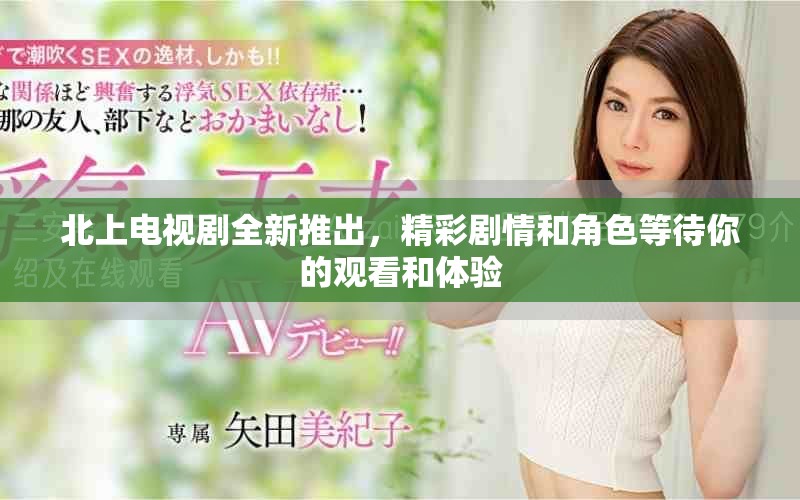 北上電視劇全新推出，精彩劇情和角色等待你的觀看和體驗