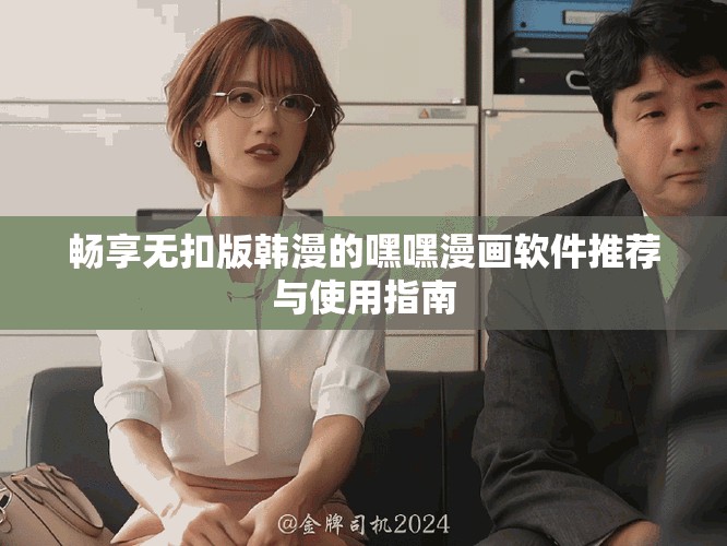 暢享無(wú)扣版韓漫的嘿嘿漫畫(huà)軟件推薦與使用指南
