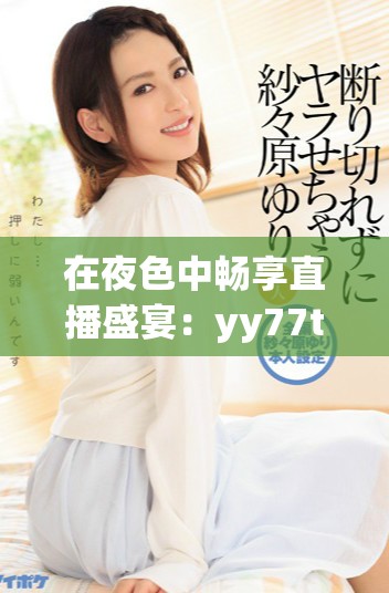 在夜色中暢享直播盛宴：yy77tv帶你探索全新娛樂(lè)體驗(yàn)