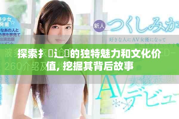 探索扌喿辶畐的獨特魅力和文化價值, 挖掘其背后故事