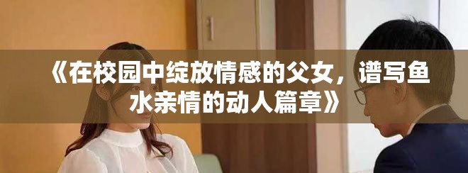 《在校園中綻放情感的父女，譜寫魚水親情的動(dòng)人篇章》