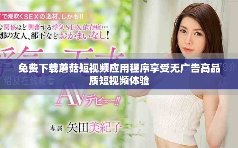 免費(fèi)下載蘑菇短視頻應(yīng)用程序享受無(wú)廣告高品質(zhì)短視頻體驗(yàn)