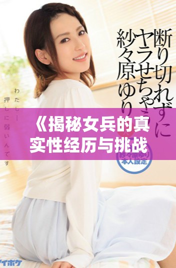 《揭秘女兵的真實性經歷與挑戰(zhàn)：未刪減版深度探討》