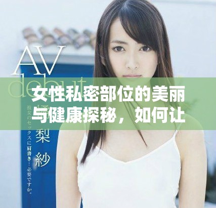 女性私密部位的美麗與健康探秘，如何讓你更自信更迷人