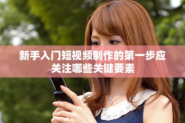 新手入門短視頻制作的第一步應(yīng)關(guān)注哪些關(guān)鍵要素
