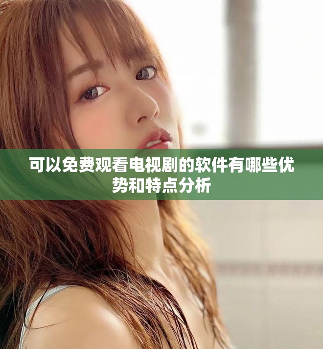 可以免費(fèi)觀看電視劇的軟件有哪些優(yōu)勢和特點(diǎn)分析
