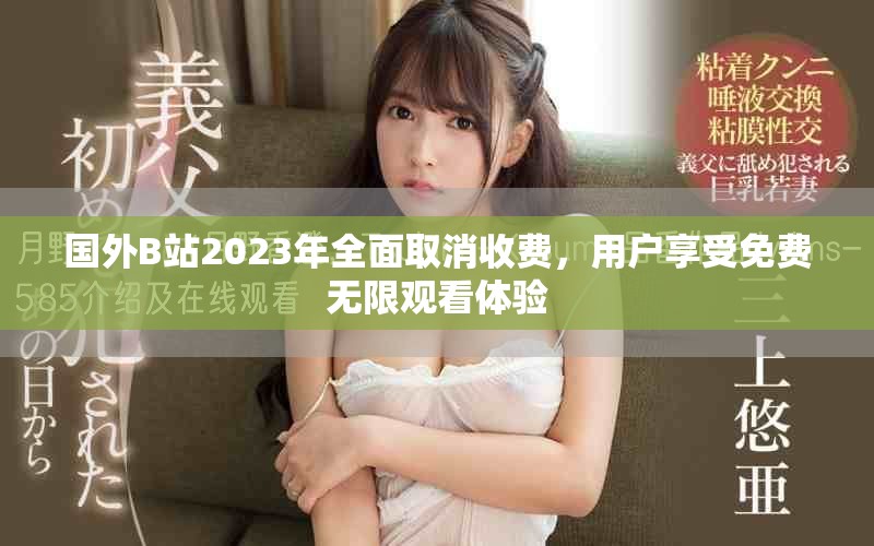 國外B站2023年全面取消收費(fèi)，用戶享受免費(fèi)無限觀看體驗(yàn)