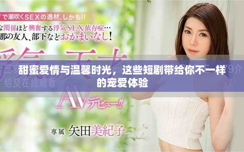 甜蜜愛(ài)情與溫馨時(shí)光，這些短劇帶給你不一樣的寵愛(ài)體驗(yàn)