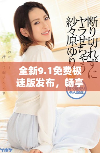 全新9.1免費(fèi)極速版發(fā)布，暢享更快體驗(yàn)與獨(dú)特功能