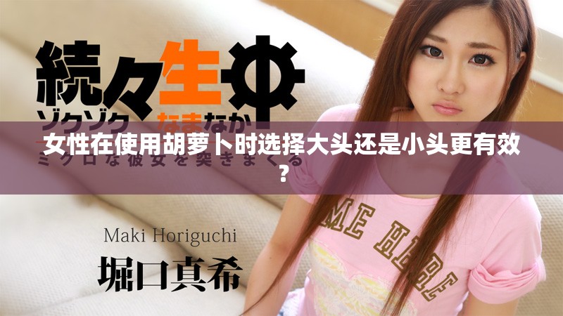 女性在使用胡蘿卜時選擇大頭還是小頭更有效？