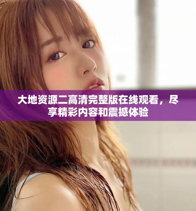 大地資源二高清完整版在線觀看，盡享精彩內(nèi)容和震撼體驗(yàn)