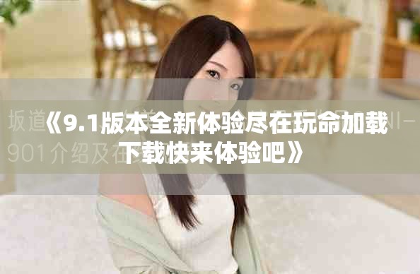 《9.1版本全新體驗(yàn)盡在玩命加載下載快來(lái)體驗(yàn)吧》