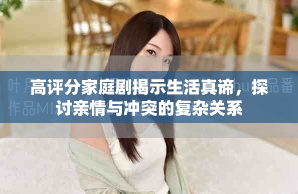 高評分家庭劇揭示生活真諦，探討親情與沖突的復雜關系