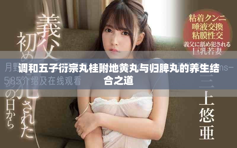 調(diào)和五子衍宗丸桂附地黃丸與歸脾丸的養(yǎng)生結(jié)合之道