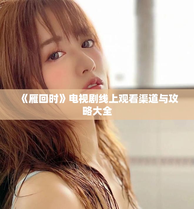 《雁回時(shí)》電視劇線上觀看渠道與攻略大全
