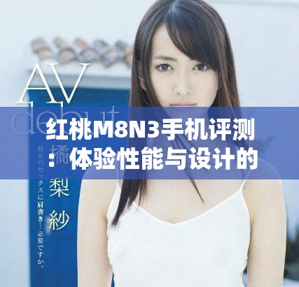紅桃M8N3手機評測：體驗性能與設(shè)計的完美結(jié)合