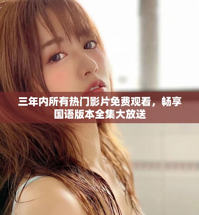 三年內(nèi)所有熱門影片免費(fèi)觀看，暢享國(guó)語(yǔ)版本全集大放送