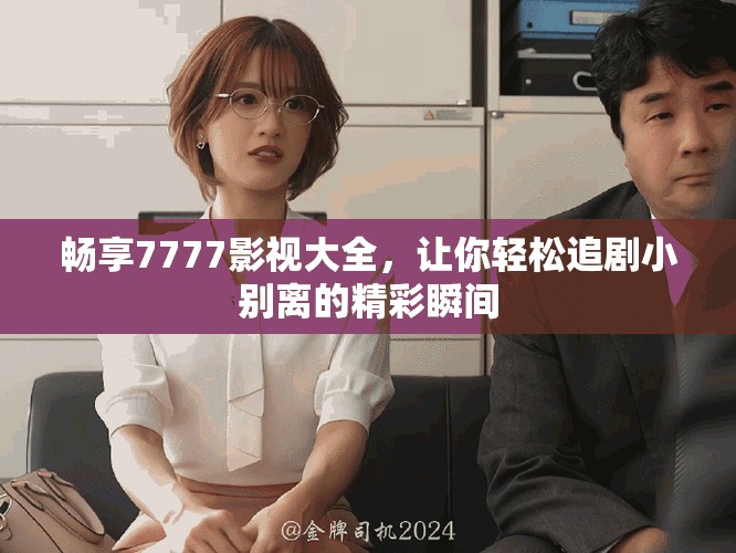 暢享7777影視大全，讓你輕松追劇小別離的精彩瞬間