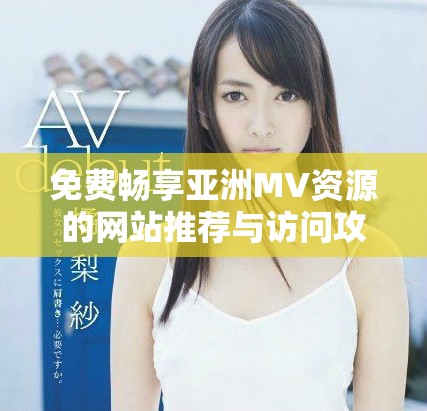 免費暢享亞洲MV資源的網站推薦與訪問攻略揭秘