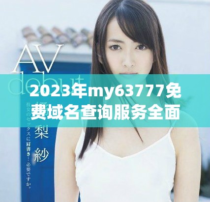 2023年my63777免費(fèi)域名查詢服務(wù)全面升級(jí)與特色分析