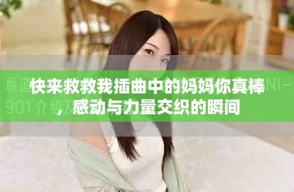 快來(lái)救救我插曲中的媽媽你真棒，感動(dòng)與力量交織的瞬間