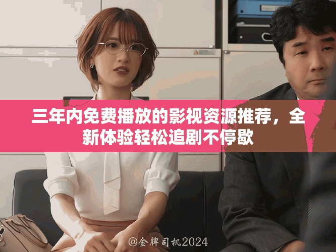 三年內(nèi)免費播放的影視資源推薦，全新體驗輕松追劇不停歇
