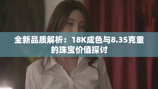 全新品質(zhì)解析：18K成色與8.35克重的珠寶價(jià)值探討