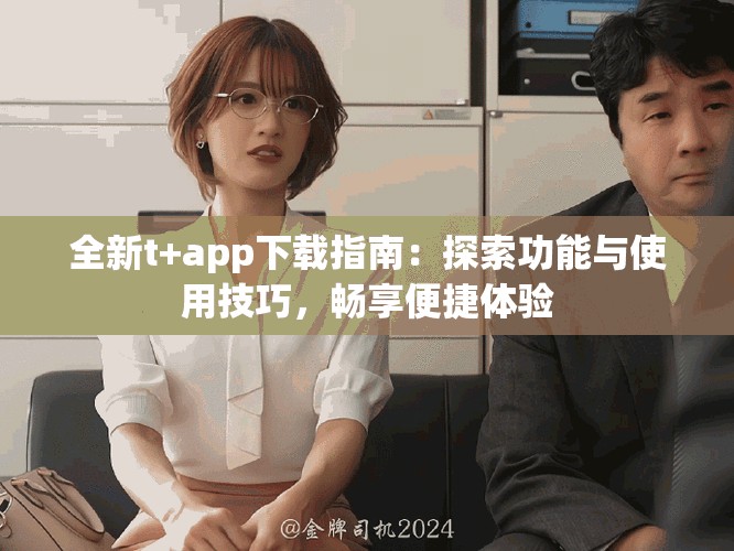 全新t+app下載指南：探索功能與使用技巧，暢享便捷體驗