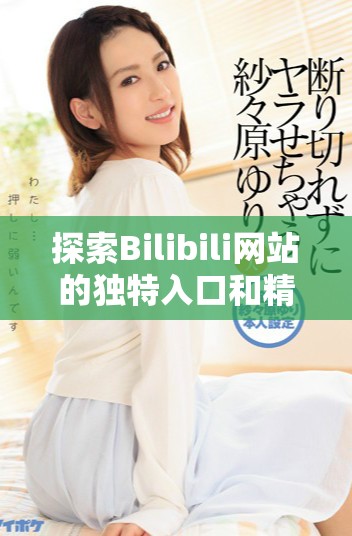 探索Bilibili網(wǎng)站的獨(dú)特入口和精彩內(nèi)容全攻略