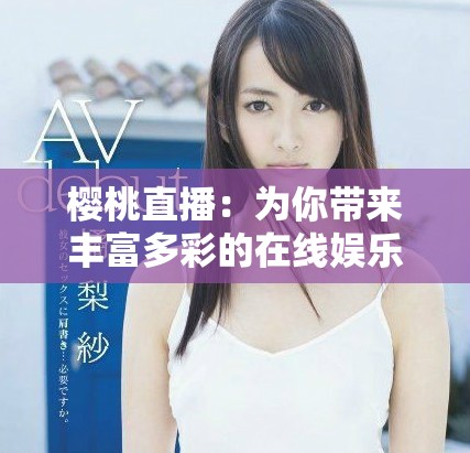櫻桃直播：為你帶來(lái)豐富多彩的在線娛樂(lè)新體驗(yàn)