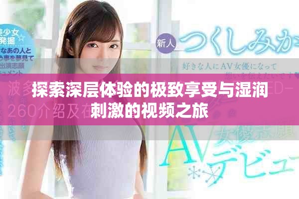 探索深層體驗(yàn)的極致享受與濕潤(rùn)刺激的視頻之旅