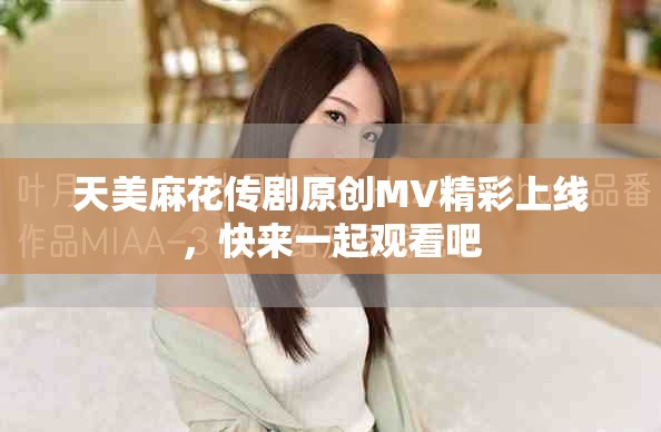 天美麻花傳劇原創(chuàng)MV精彩上線，快來(lái)一起觀看吧