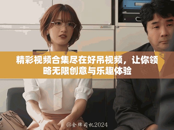 精彩視頻合集盡在好吊視頻，讓你領(lǐng)略無限創(chuàng)意與樂趣體驗(yàn)