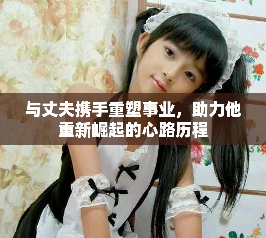 與丈夫攜手重塑事業(yè)，助力他重新崛起的心路歷程