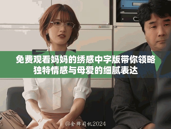 免費(fèi)觀看媽媽的繡感中字版帶你領(lǐng)略獨(dú)特情感與母愛(ài)的細(xì)膩表達(dá)