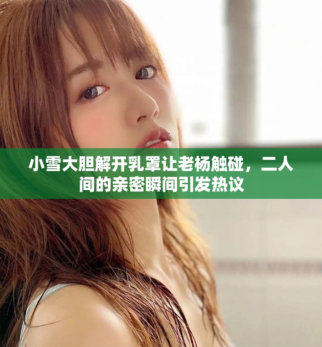 小雪大膽解開乳罩讓老楊觸碰，二人間的親密瞬間引發(fā)熱議