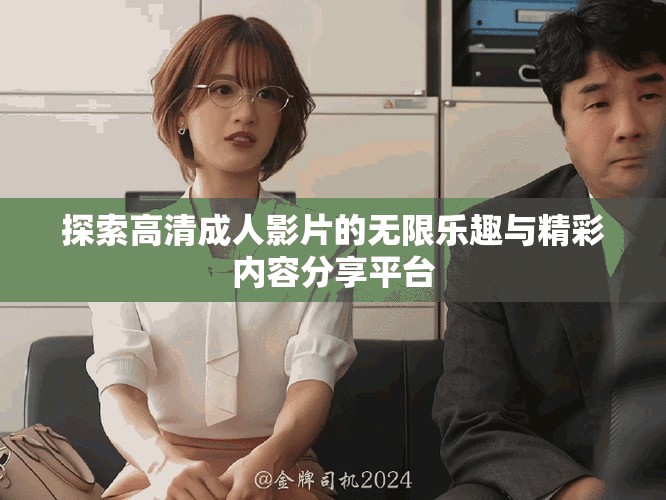 探索高清成人影片的無限樂趣與精彩內(nèi)容分享平臺