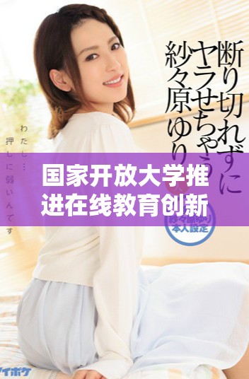 國家開放大學(xué)推進在線教育創(chuàng)新與發(fā)展新路徑探討
