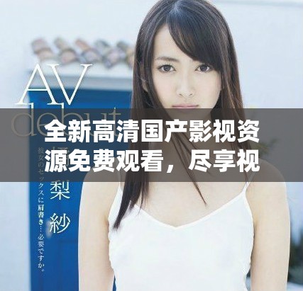 全新高清國產(chǎn)影視資源免費(fèi)觀看，盡享視聽盛宴不容錯(cuò)過