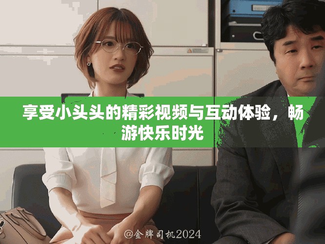 享受小頭頭的精彩視頻與互動(dòng)體驗(yàn)，暢游快樂(lè)時(shí)光