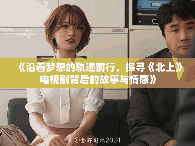 《沿著夢想的軌跡前行，探尋《北上》電視劇背后的故事與情感》