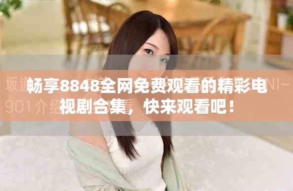 暢享8848全網(wǎng)免費觀看的精彩電視劇合集，快來觀看吧！