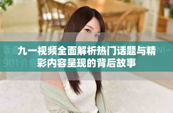 九一視頻全面解析熱門話題與精彩內(nèi)容呈現(xiàn)的背后故事