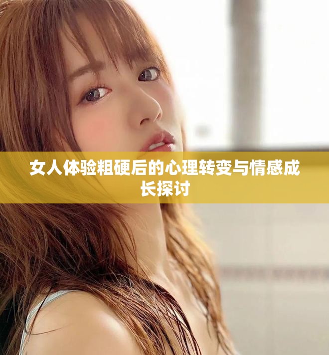 女人體驗粗硬后的心理轉(zhuǎn)變與情感成長探討