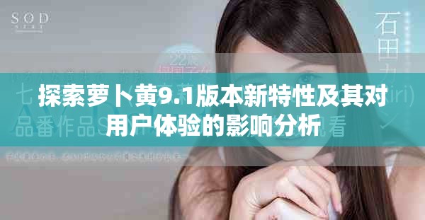 探索蘿卜黃9.1版本新特性及其對(duì)用戶體驗(yàn)的影響分析